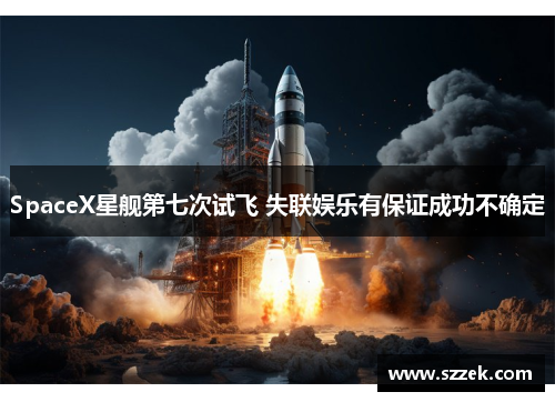 SpaceX星舰第七次试飞 失联娱乐有保证成功不确定