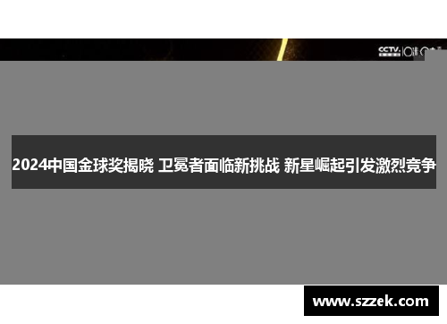 2024中国金球奖揭晓 卫冕者面临新挑战 新星崛起引发激烈竞争